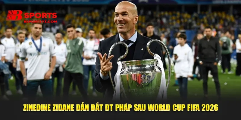 Zinedine Zidane dẫn dắt ĐT Pháp sau World Cup FIFA 2026