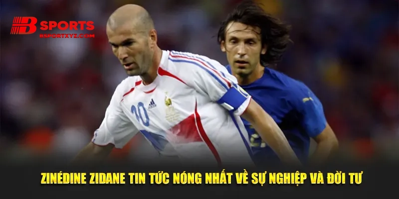 Zinédine Zidane Tin Tức Nóng Nhất Về Sự Nghiệp Và Đời Tư